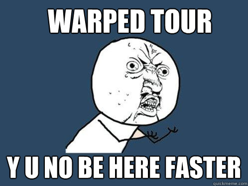 warped tour y u no be here faster  Y U No