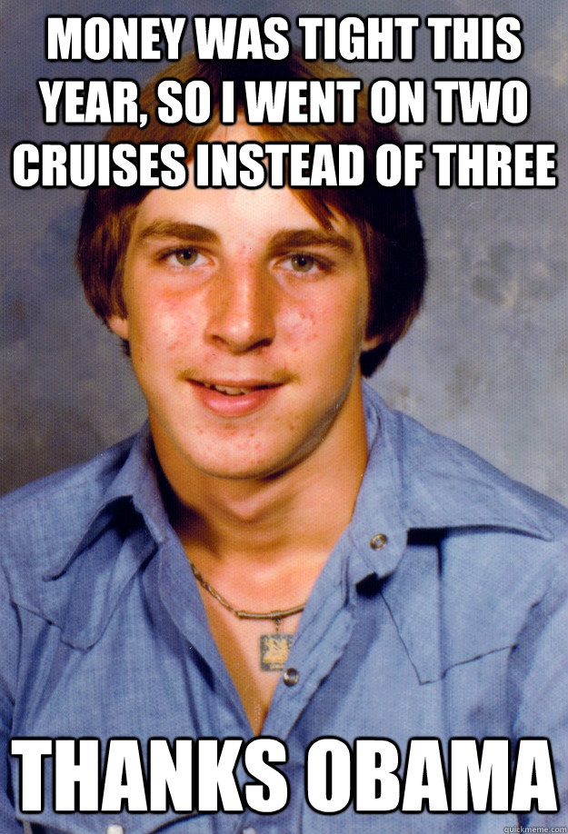 money was tight this year, so i went on two cruises instead of three thanks obama  Old Economy Steven