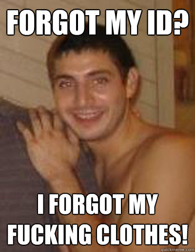 Forgot my ID? I forgot my fucking clothes!  