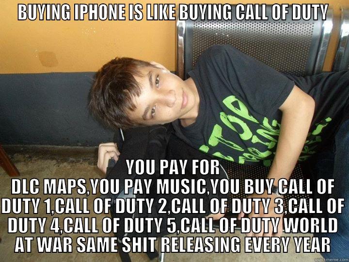 BUYING IPHONE IS LIKE BUYING CALL OF DUTY YOU PAY FOR DLC MAPS,YOU PAY MUSIC,YOU BUY CALL OF DUTY 1,CALL OF DUTY 2,CALL OF DUTY 3,CALL OF DUTY 4,CALL OF DUTY 5,CALL OF DUTY WORLD AT WAR SAME SHIT RELEASING EVERY YEAR Misc