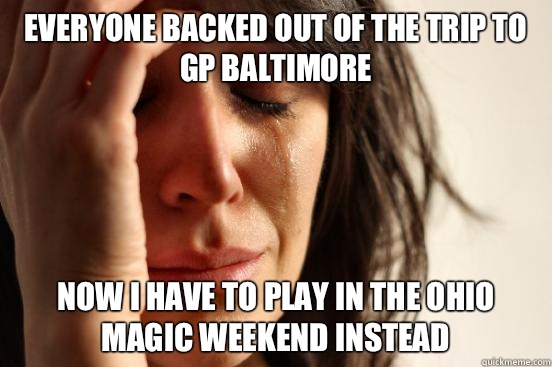 Everyone backed out of the trip to GP Baltimore  Now I have to play in The Ohio Magic Weekend instead  First World Problems