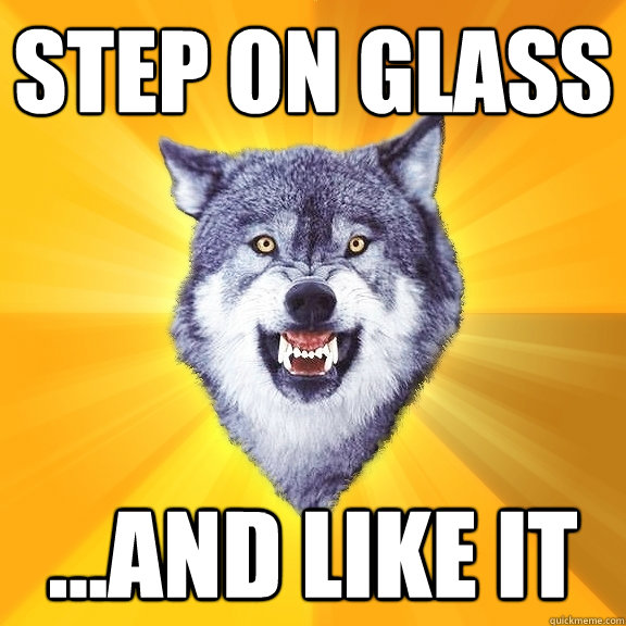 step on glass ...and like it  Courage Wolf
