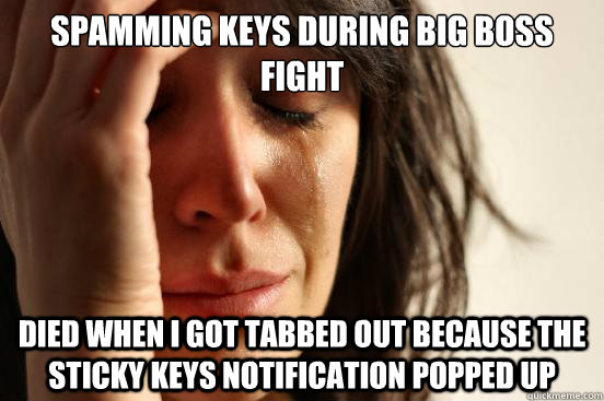 Spamming keys during big boss fight Died when i got tabbed out because the sticky keys notification popped up  First World Problems