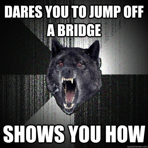 Dares you to jump off a bridge shows you how  Insanity Wolf