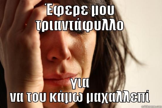 ΈΦΕΡΕ ΜΟΥ ΤΡΙΑΝΤΆΦΥΛΛΟ ΓΙΑ ΝΑ ΤΟΥ ΚΆΜΩ ΜΑΧΑΛΛΕΠΊ First World Problems