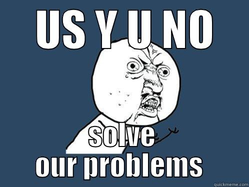     US Y U NO     SOLVE OUR PROBLEMS  Y U No