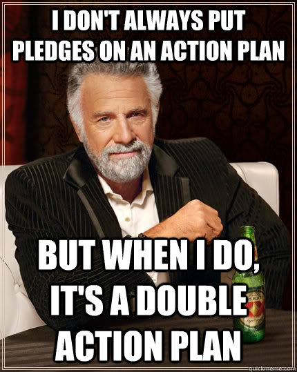 I don't always put pledges on an action plan But when I do, it's a double action plan  The Most Interesting Man In The World