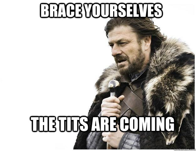 Brace yourselves The tits are coming  Imminent Ned
