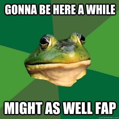 gonna be here a while might as well fap  Foul Bachelor Frog