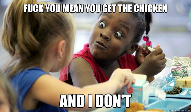 fuck you mean yoU GET THE CHICKEN AND I DON'T - fuck you mean yoU GET THE CHICKEN AND I DON'T  Angry Black Girl