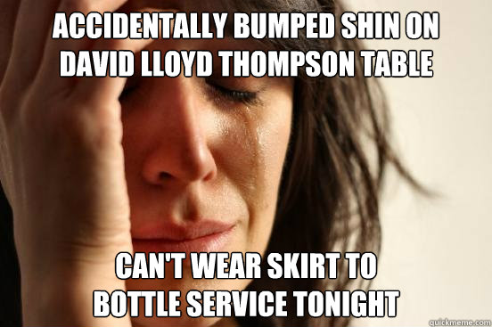 Accidentally bumped shin on 
David Lloyd Thompson table can't wear skirt to
bottle service tonight  First World Problems