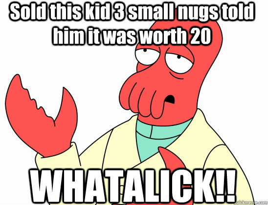 Sold this kid 3 small nugs told him it was worth 20 WHATALICK!! - Sold this kid 3 small nugs told him it was worth 20 WHATALICK!!  Why not zoidberg-baby