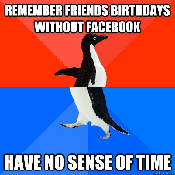 remember friends birthdays without facebook have no sense of time  Socially Awesome Awkward Penguin