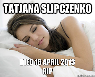 TATJANA SLIPCZENKO Died 16 April 2013 
RIP  Sleep Meme