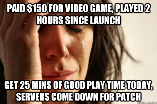 Paid $150 for video game, played 2 hours since launch Get 25 mins of good play time today, servers come down for patch  First World Problems