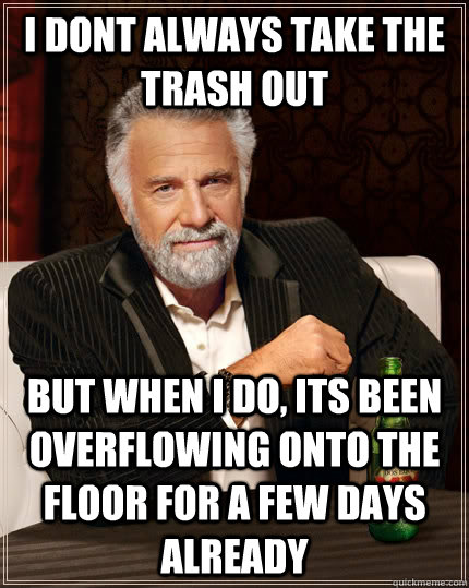 I dont always take the trash out but when i do, its been overflowing onto the floor for a few days already  The Most Interesting Man In The World