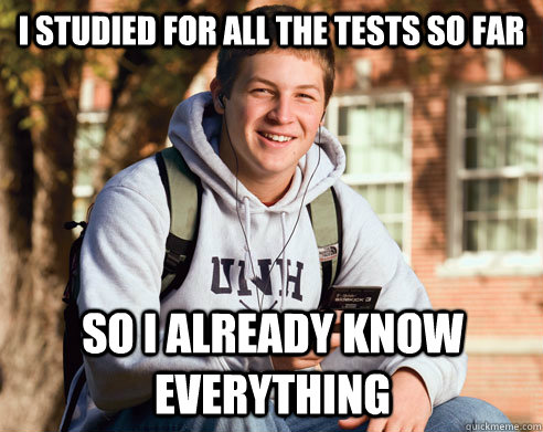 i studied for all the tests so far so i already know everything  College Freshman