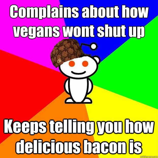 Complains about how
vegans wont shut up Keeps telling you how delicious bacon is  Scumbag Redditor