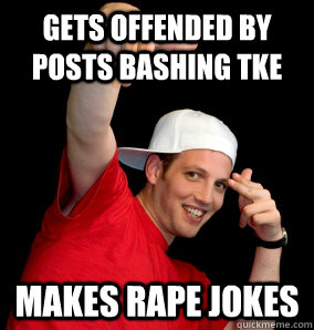 gets offended by posts bashing tke makes rape jokes  
