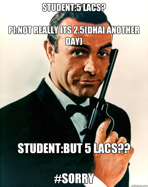 Student:5 lacs?

PI:not really its 2.5(Dhai another day) Student:But 5 lacs?? 

#sorry  Scumbag James Bond