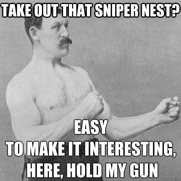 take out that sniper nest? easy
to make it interesting,
 here, hold my gun  overly manly man