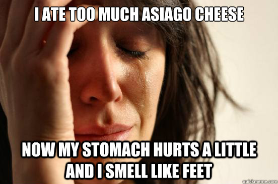 I ate too much Asiago Cheese  Now my stomach hurts a little and I smell like feet  First World Problems