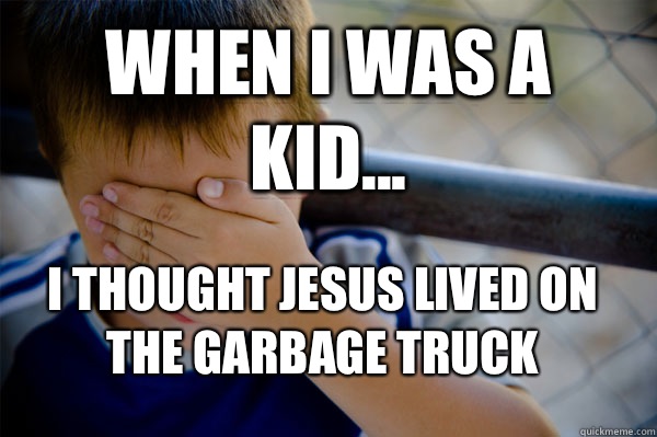 WHEN I WAS A KID... I thought Jesus lived on the garbage truck  Confession kid