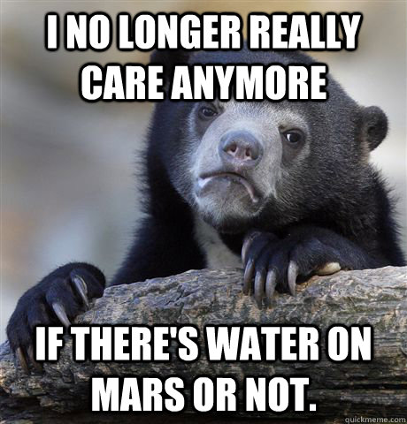 I no longer really care anymore if there's water on mars or not.   Confession Bear