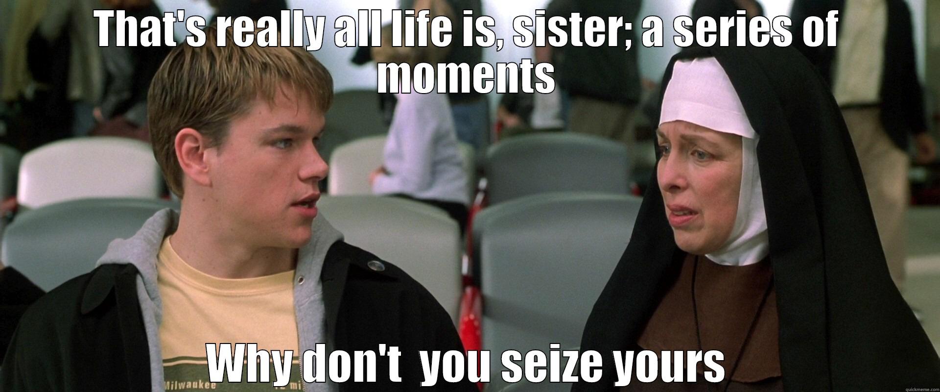 THAT'S REALLY ALL LIFE IS, SISTER; A SERIES OF MOMENTS WHY DON'T  YOU SEIZE YOURS Misc