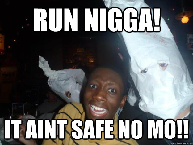 RUN NIGGA! IT AINT SAFE NO MO!!  funny kkk