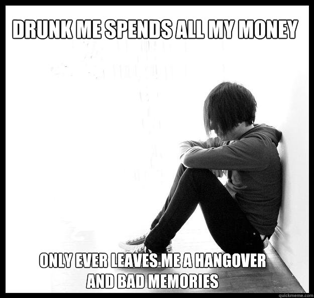 Drunk me spends all my money   only ever leaves me a hangover and bad memories  First world problem kid