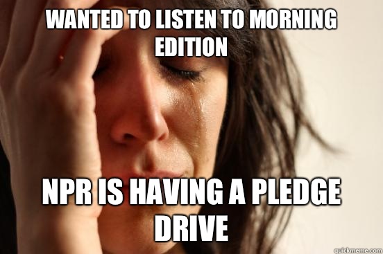 Wanted to listen to Morning Edition Npr is having a pledge drive  First World Problems