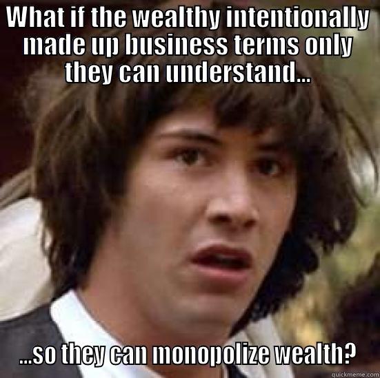 WHAT IF THE WEALTHY INTENTIONALLY MADE UP BUSINESS TERMS ONLY THEY CAN UNDERSTAND... ...SO THEY CAN MONOPOLIZE WEALTH? conspiracy keanu