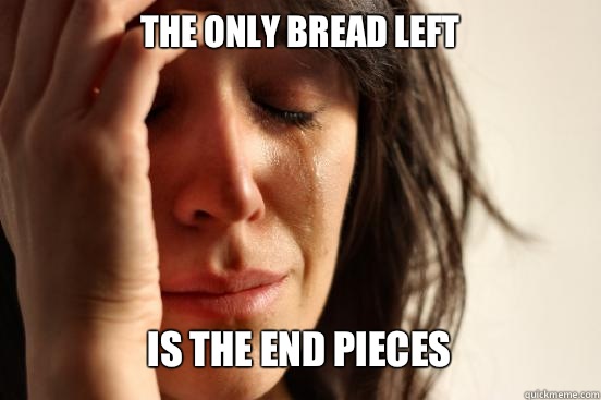 The only bread left Is the end pieces   First World Problems