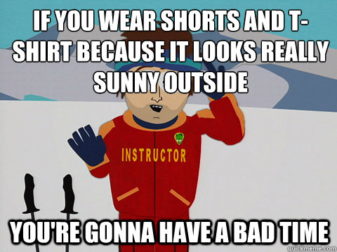 If you wear shorts and t-shirt because it looks really sunny outside You're gonna have a bad time  mcbadtime