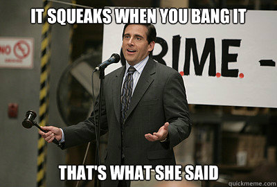It squeaks when you bang it That's what she said - It squeaks when you bang it That's what she said  Misc