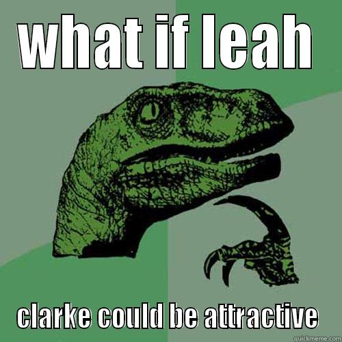 WHAT IF LEAH CLARKE COULD BE ATTRACTIVE Philosoraptor