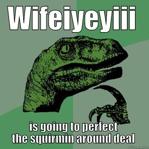 WIFEIYEYIII IS GOING TO PERFECT THE SQUIRMIN AROUND DEAL Philosoraptor