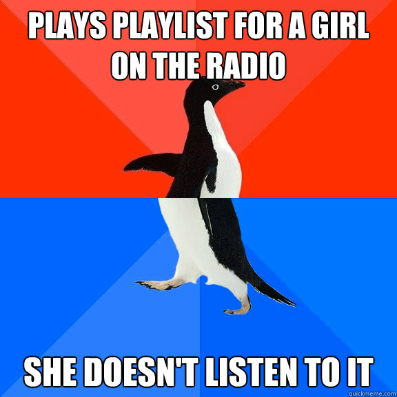 Plays playlist for a girl on the radio she doesn't listen to it  Socially Awesome Awkward Penguin