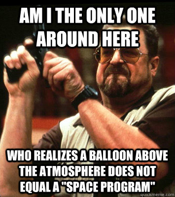 AM I THE ONLY ONE AROUND HERE  Who realizes a balloon above the atmosphere does not equal a 
