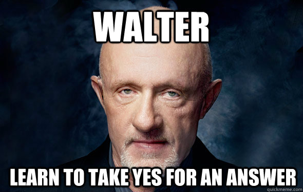 Walter Learn to take yes for an answer - Walter Learn to take yes for an answer  Mike Breaking Bad