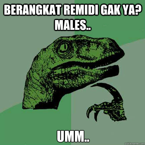 berangkat remidi gak ya? males.. umm..  Philosoraptor