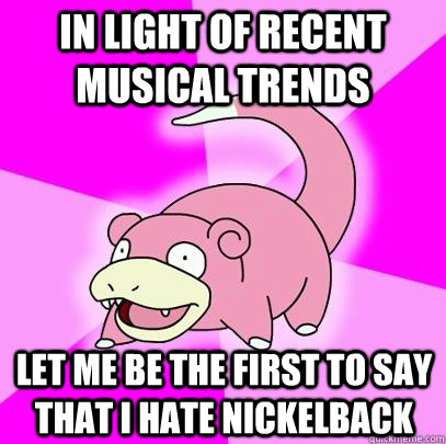 In light of recent musical trends let me be the first to say that I hate Nickelback  Slowpoke
