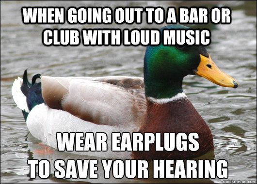 When going out to a bar or club with loud music Wear earplugs
to save your hearing  Actual Advice Mallard