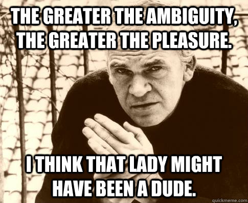 The greater the ambiguity, the greater the pleasure. I think that lady might have been a dude. - The greater the ambiguity, the greater the pleasure. I think that lady might have been a dude.  Milan Kundera
