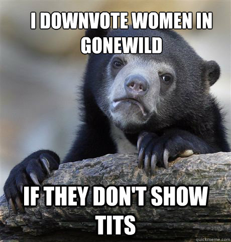 I downvote women in gonewild If they don't show tits  Confession Bear