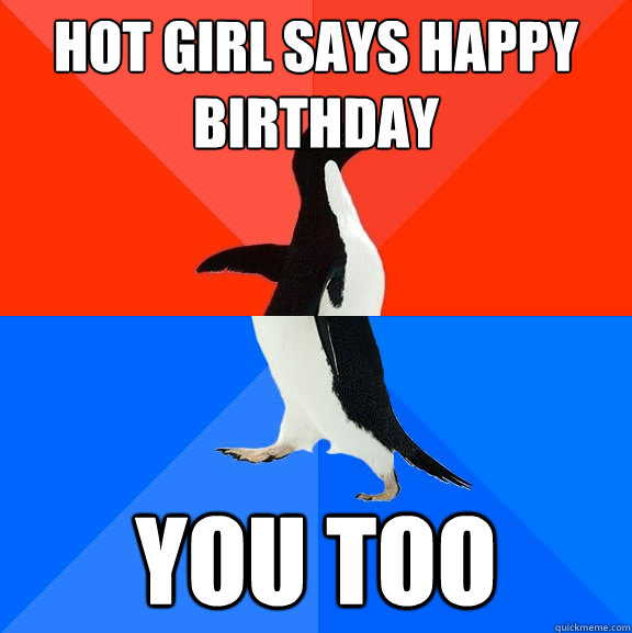 Hot girl says Happy birthday YOU TOO  Socially Awesome Awkward Penguin