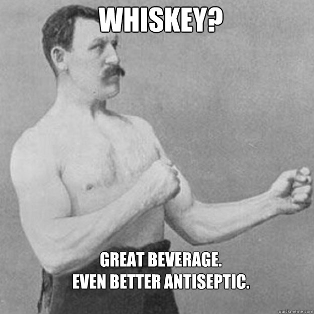 Whiskey? Great beverage. 
Even better antiseptic. - Whiskey? Great beverage. 
Even better antiseptic.  Misc