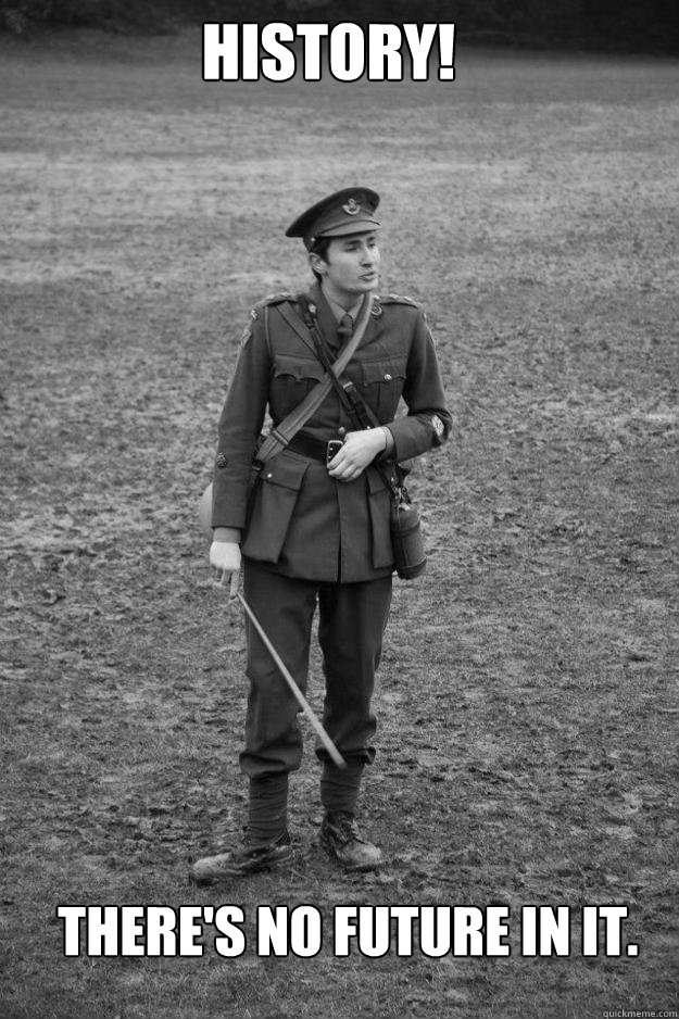 History! There's no Future in it.  Bumbling Historical Reenactor