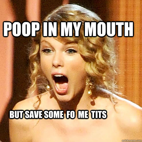 Poop in my mouth  But save some  fo  me  tits  Taylor Swift
